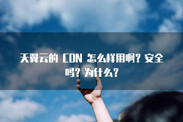 天翼云的 CDN 怎么样用啊？安全吗？为什么？