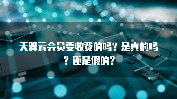 天翼云会员要收费的吗?是真的吗?还是假的?
