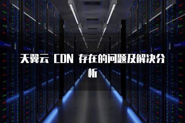 天翼云 CDN 存在的问题及解决分析