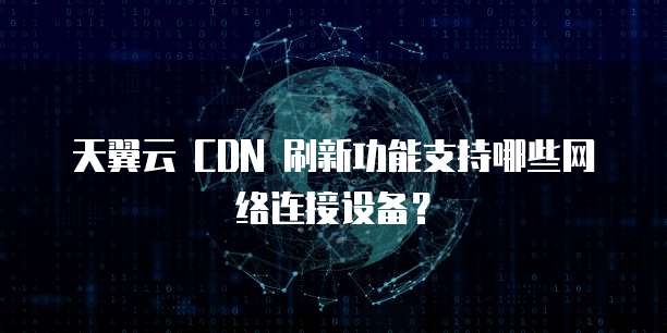 天翼云 CDN 刷新功能支持哪些网络连接设备？