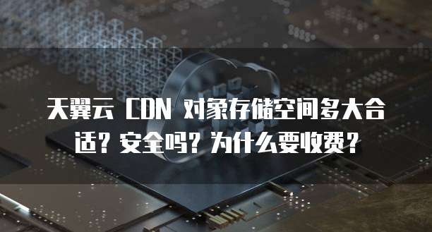 天翼云 CDN 对象存储空间多大合适?安全吗?为什么要收费?