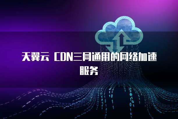天翼云 CDN三网通用的网络加速服务