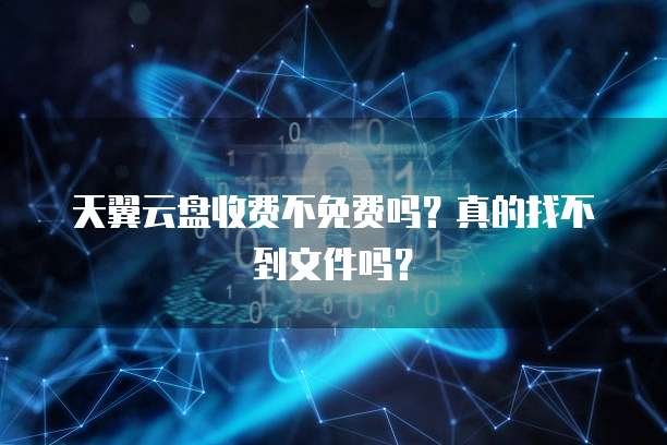 天翼云盘收费不免费吗?真的找不到文件吗?