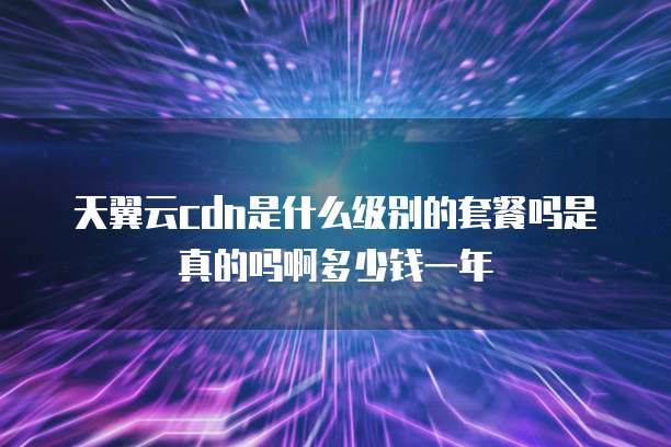 天翼云cdn是什么级别的套餐吗是真的吗啊多少钱一年