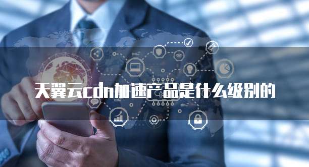 天翼云cdn加速产品是什么级别的