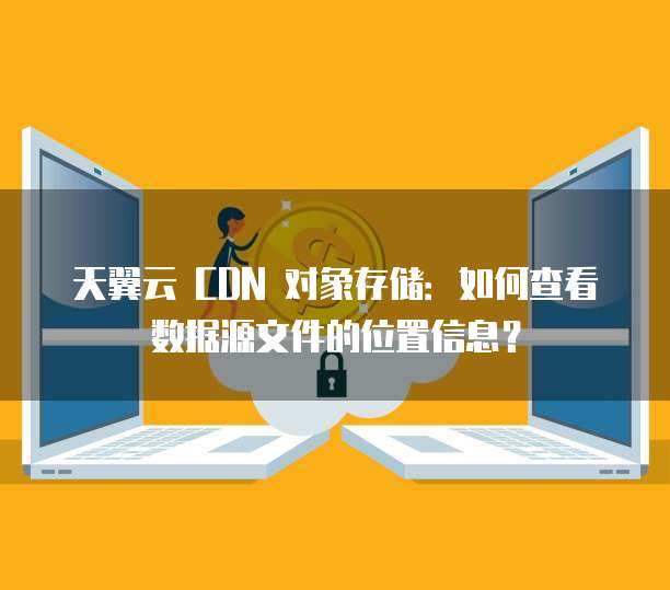 天翼云 CDN 对象存储：如何查看数据源文件的位置信息？