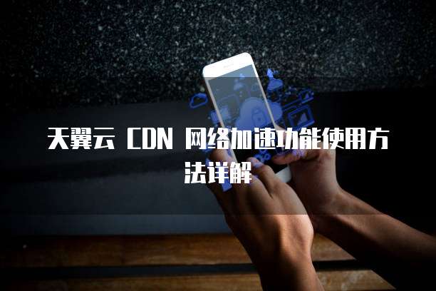 天翼云 CDN 网络加速功能使用方法详解