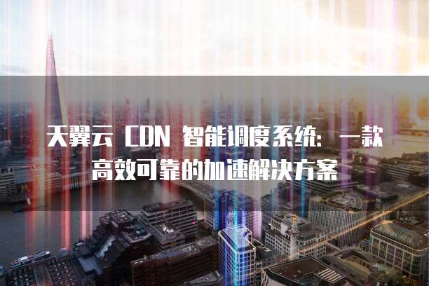 天翼云 CDN 智能调度系统:一款高效可靠的加速解决方案