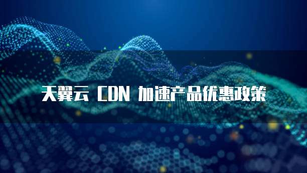 天翼云 CDN 加速产品优惠政策