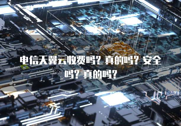 电信天翼云收费吗?真的吗?安全吗?真的吗?