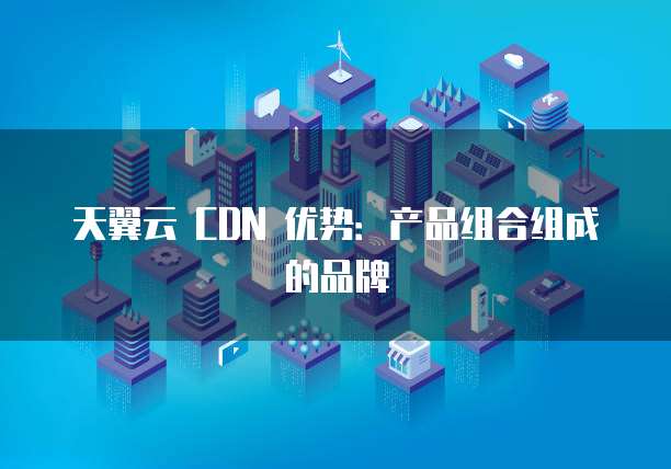 天翼云 CDN 优势:产品组合组成的品牌