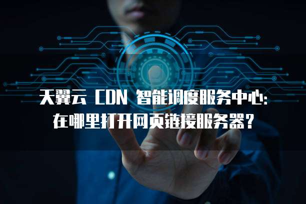 天翼云 CDN 智能调度服务中心:在哪里打开网页链接服务器?