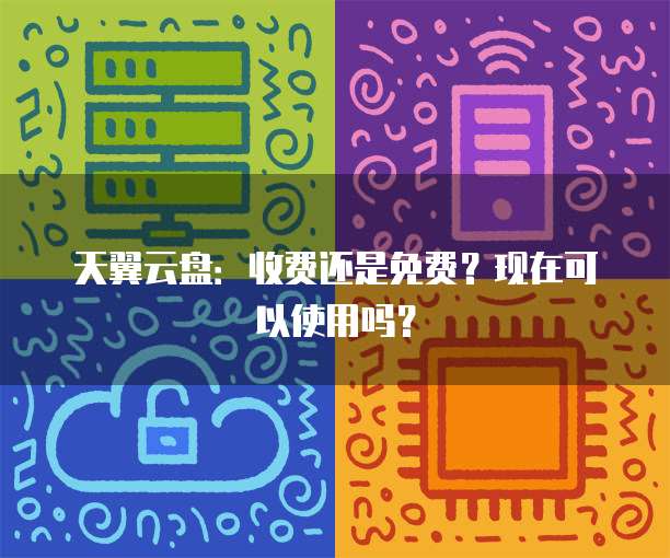 天翼云盘:收费还是免费?现在可以使用吗?