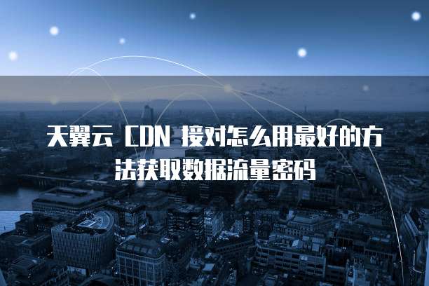 天翼云 CDN 接对怎么用最好的方法获取数据流量密码