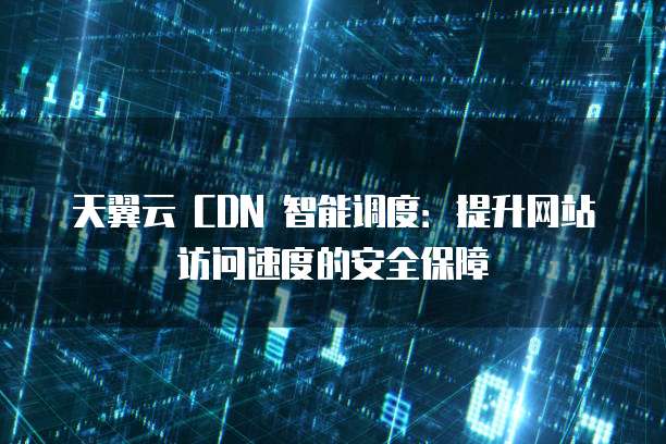 天翼云 CDN 智能调度:提升网站访问速度的安全保障