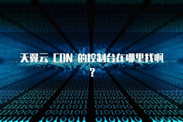天翼云 CDN 的控制台在哪里找啊?