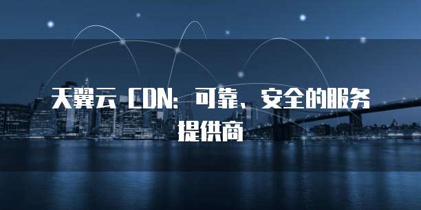 天翼云 CDN:可靠、安全的服务提供商