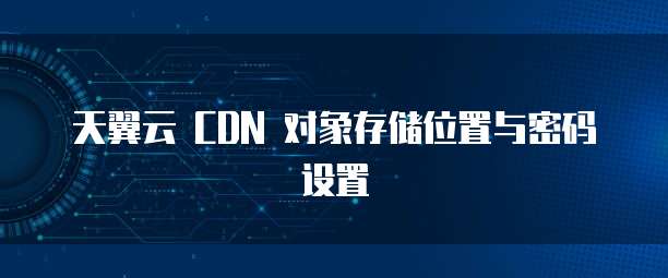 天翼云 CDN 对象存储位置与密码设置