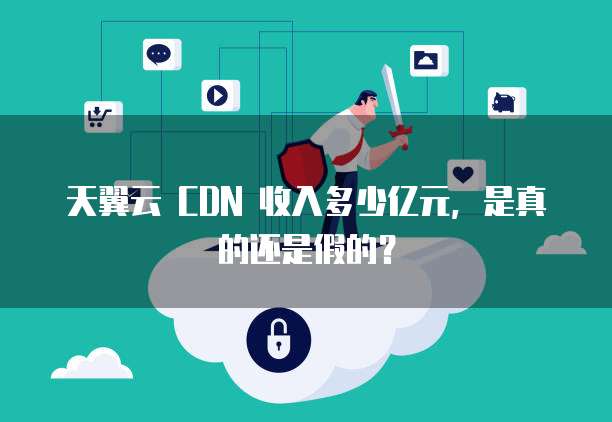 天翼云 CDN 收入多少亿元,是真的还是假的?