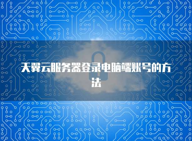 天翼云服务器登录电脑端账号的方法