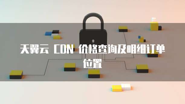 天翼云 CDN 价格查询及明细订单位置
