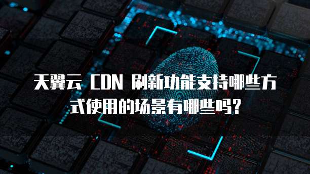 天翼云 CDN 刷新功能支持哪些方式使用的场景有哪些吗?