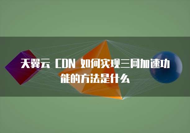 天翼云 CDN 如何实现三网加速功能的方法是什么