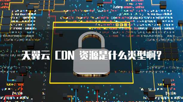 天翼云 CDN 资源是什么类型啊?