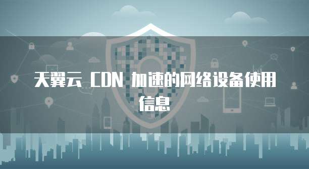 天翼云 CDN 加速的网络设备使用信息