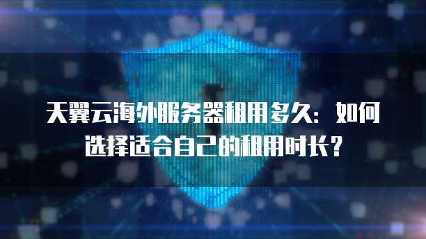 天翼云海外服务器租用多久:如何选择适合自己的租用时长?