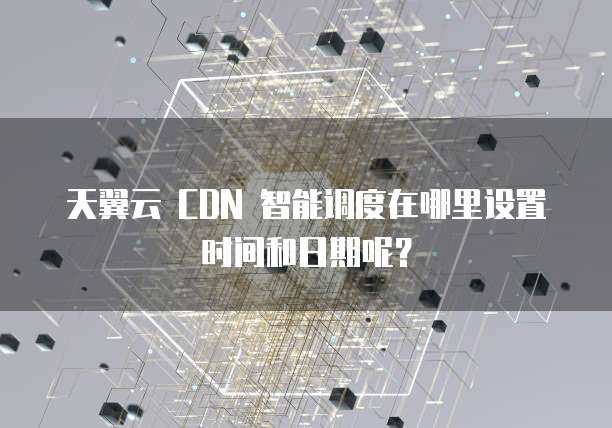 天翼云 CDN 智能调度在哪里设置时间和日期呢?