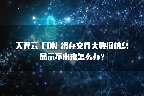 天翼云 CDN 缓存文件夹数据信息显示不出来怎么办?