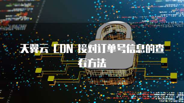 天翼云 CDN 接对订单号信息的查看方法
