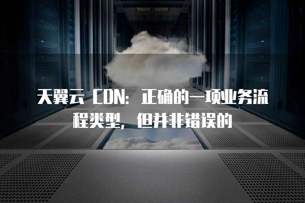天翼云 CDN:正确的一项业务流程类型,但并非错误的
