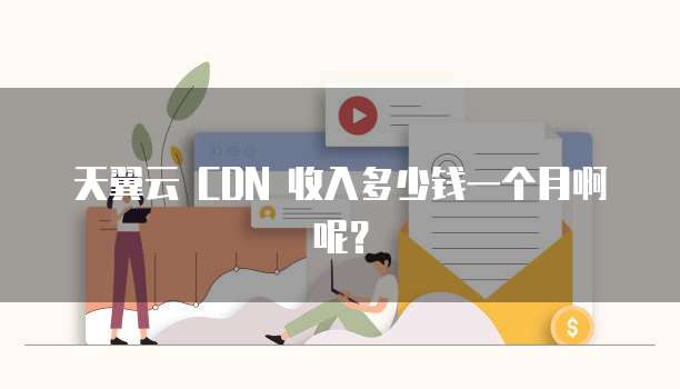 天翼云 CDN 收入多少钱一个月啊呢?