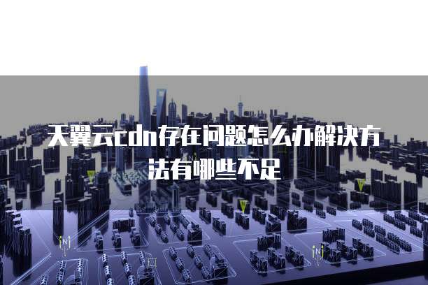 天翼云cdn存在问题怎么办解决方法有哪些不足