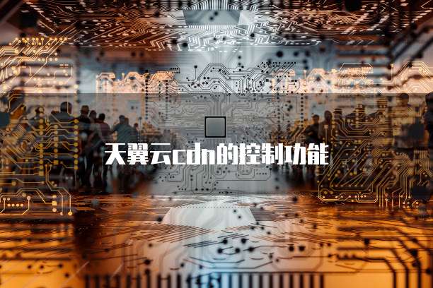 天翼云cdn的控制功能