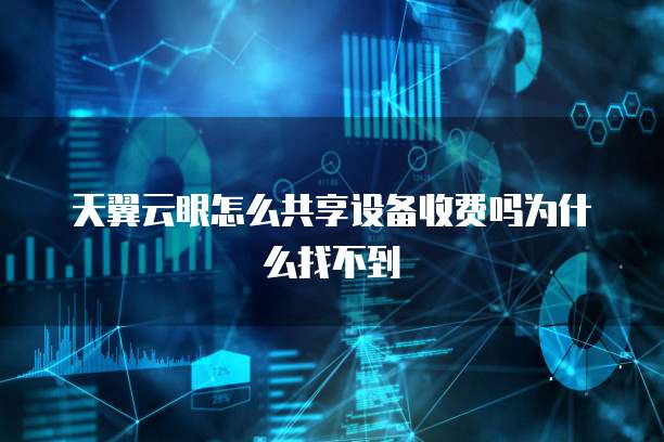 天翼云眼怎么共享设备收费吗为什么找不到