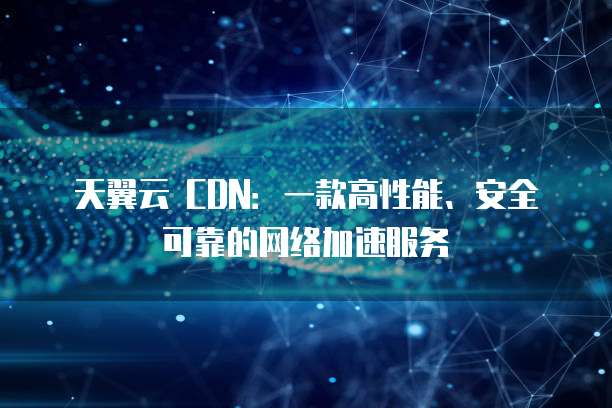 天翼云 CDN:一款高性能、安全可靠的网络加速服务