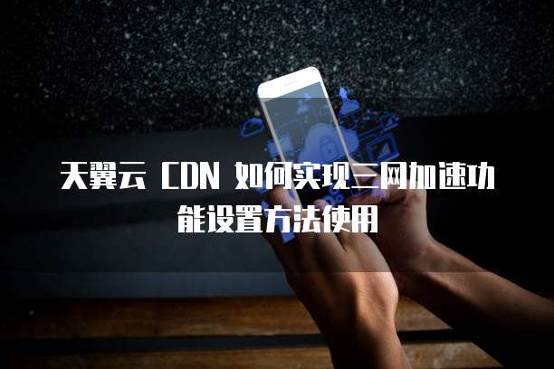 天翼云 CDN 如何实现三网加速功能设置方法使用