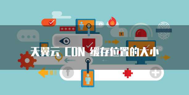 天翼云 CDN 缓存位置的大小