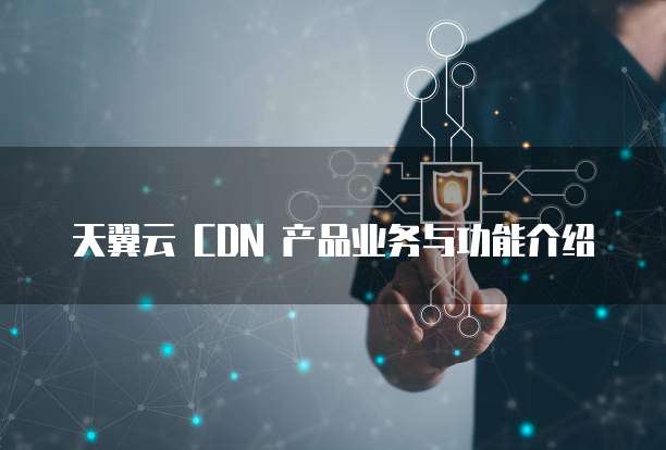 天翼云 CDN 产品业务与功能介绍
