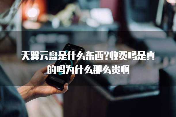 天翼云盘是什么东西?收费吗是真的吗为什么那么贵啊