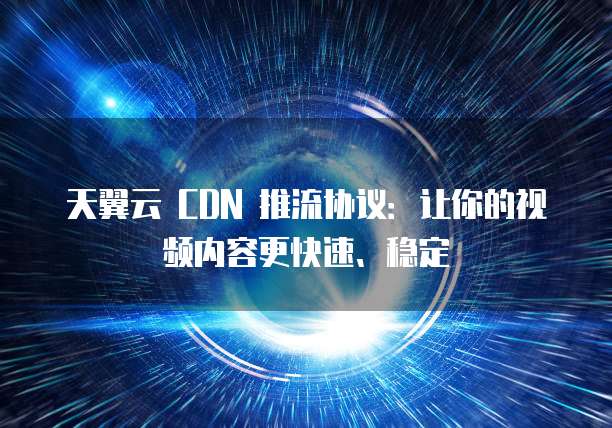 天翼云 CDN 推流协议:让你的视频内容更快速、稳定