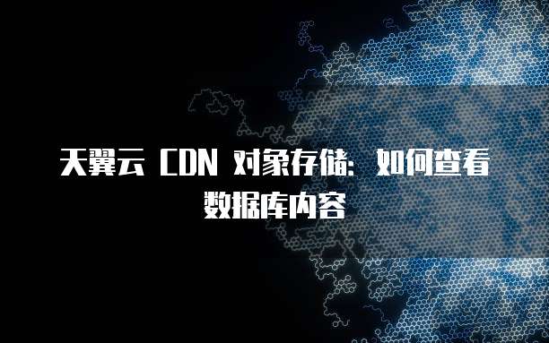 天翼云 CDN 对象存储：如何查看数据库内容