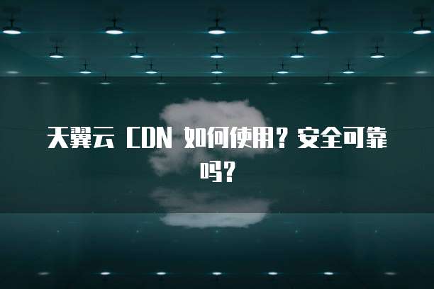 天翼云 CDN 如何使用?安全可靠吗?