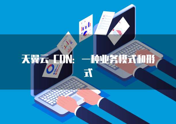 天翼云 CDN:一种业务模式和形式