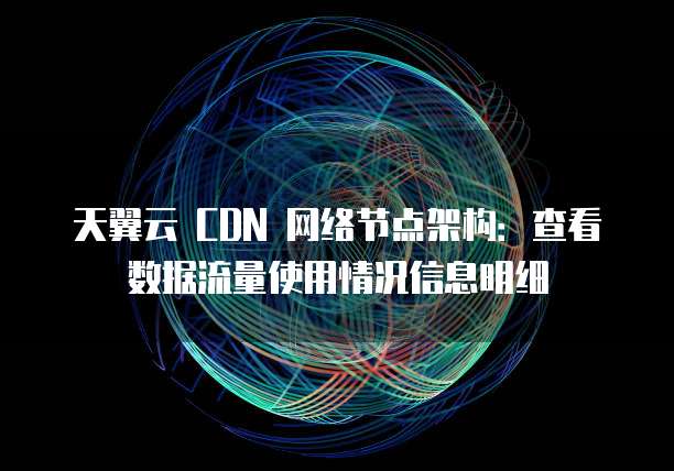 天翼云 CDN 网络节点架构:查看数据流量使用情况信息明细