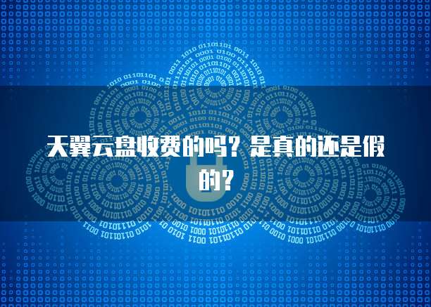 天翼云盘收费的吗？是真的还是假的？