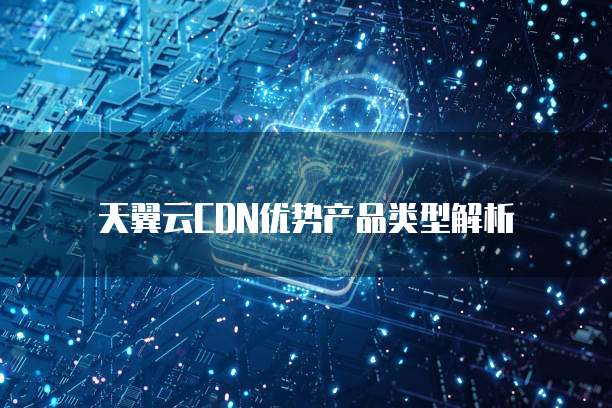 天翼云CDN优势产品类型解析